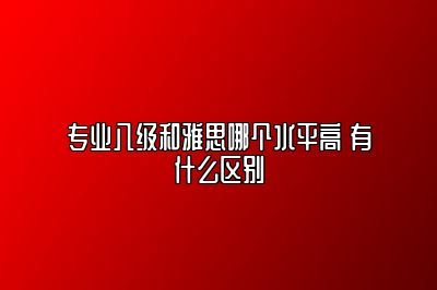 专业八级和雅思哪个水平高 有什么区别