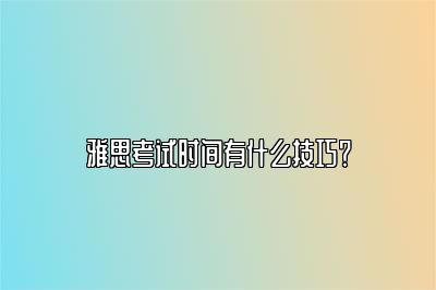 雅思考试时间有什么技巧？