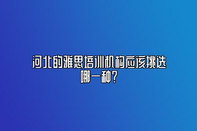 河北的雅思培训机构应该挑选哪一种？