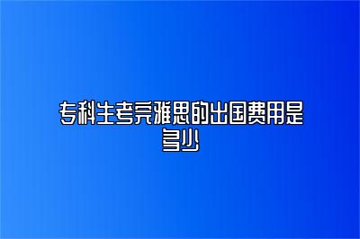 专科生考完雅思的出国费用是多少