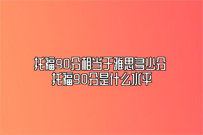 托福90分相当于雅思多少分 托福90分是什么水平