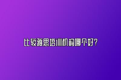 比较雅思培训机构哪个好?