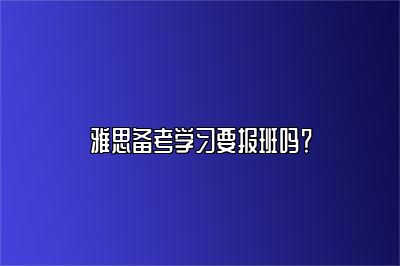 雅思备考学习要报班吗？