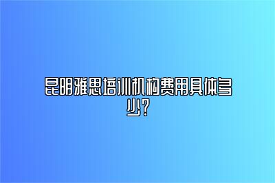 昆明雅思培训机构费用具体多少？