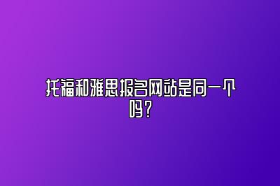 托福和雅思报名网站是同一个吗？