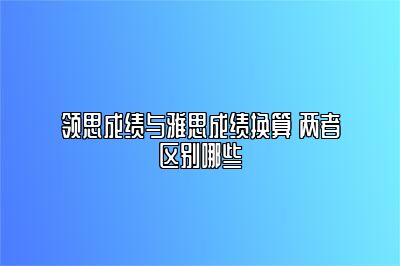 领思成绩与雅思成绩换算 两者区别哪些