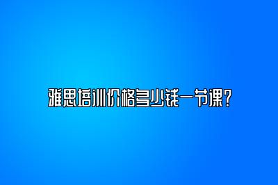 雅思培训价格多少钱一节课？