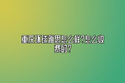 重庆环球雅思怎么样？怎么收费的？