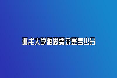 班戈大学雅思要求是多少分