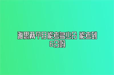 雅思两个月能考多少分 能考到6分吗