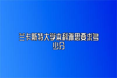 兰卡斯特大学本科雅思要求多少分