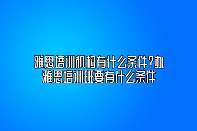 雅思培训机构有什么条件？办雅思培训班要有什么条件