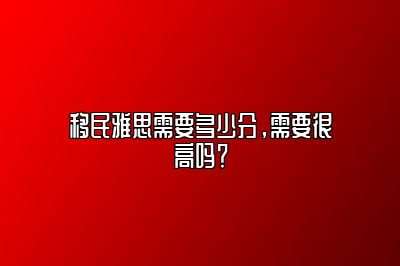 移民雅思需要多少分，需要很高吗？