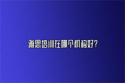 雅思培训在哪个机构好?