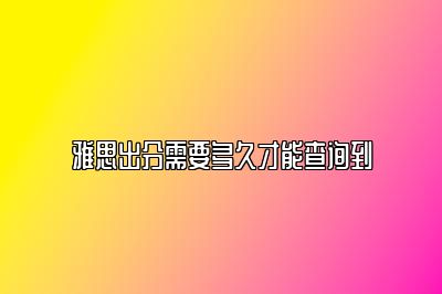 雅思出分需要多久才能查询到