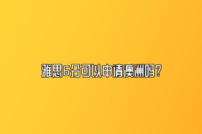 雅思6分可以申请澳洲吗?