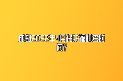 成都2022年4月份托福机考时间？