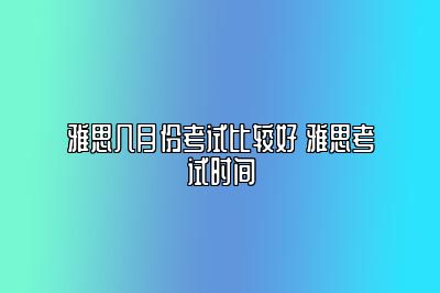 雅思几月份考试比较好 雅思考试时间