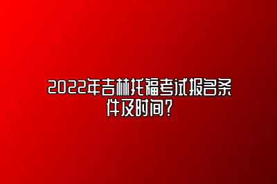 2022年吉林托福考试报名条件及时间？