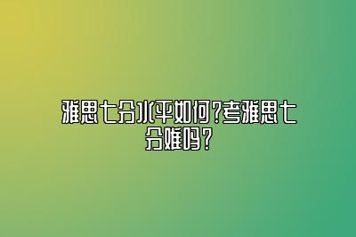 雅思七分水平如何？考雅思七分难吗？