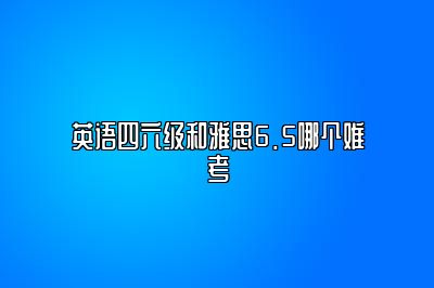 英语四六级和雅思6.5哪个难考