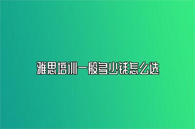 雅思培训一般多少钱怎么选