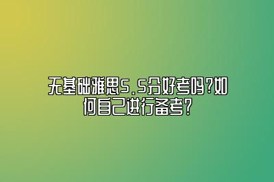 无基础雅思5.5分好考吗?如何自己进行备考？