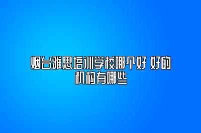 烟台雅思培训学校哪个好 好的机构有哪些