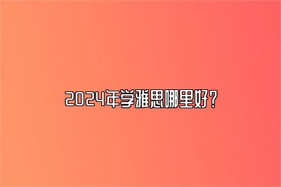 2024年学雅思哪里好？