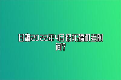 甘肃2022年4月份托福机考时间？