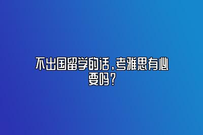 不出国留学的话，考雅思有必要吗？