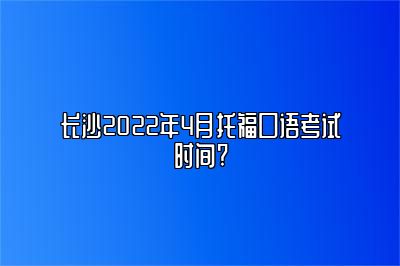 长沙2022年4月托福口语考试时间?