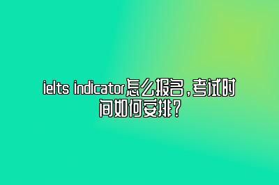 ielts indicator怎么报名，考试时间如何安排？