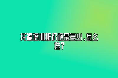 托福培训班价格是多少，怎么选？