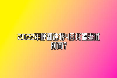 2022年呼和浩特4月托福考试时间？