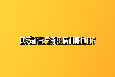 西安新东方雅思培训班地址？