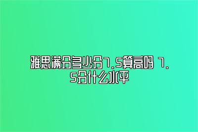 雅思满分多少分7.5算高吗 7.5分什么水平