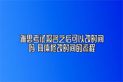 雅思考试报名之后可以改时间吗 具体修改时间的流程