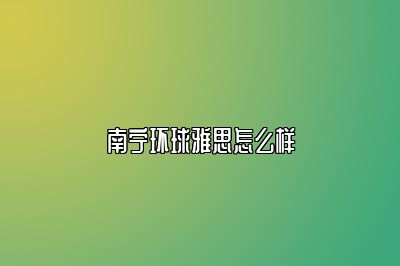 南宁环球雅思怎么样