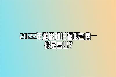 2022年雅思和托福报名费一般是多少？