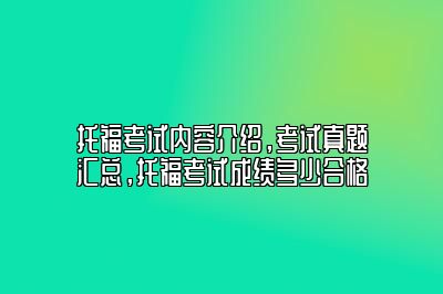 托福考试内容介绍，考试真题汇总，托福考试成绩多少合格