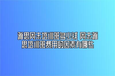 雅思周末培训班多少钱 周末雅思培训班费用的因素有哪些