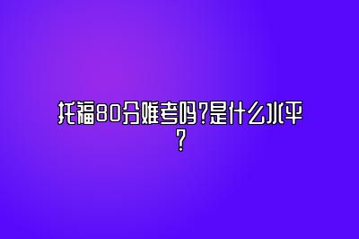 托福80分难考吗？是什么水平？