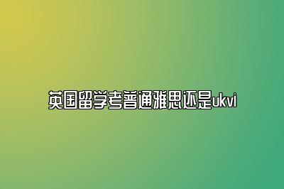 英国留学考普通雅思还是ukvi