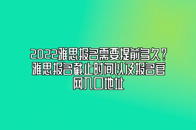 2022雅思报名需要提前多久？雅思报名截止时间以及报名官网入口地址