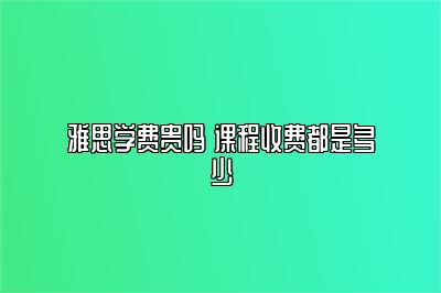 雅思学费贵吗 课程收费都是多少