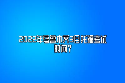 2022年乌鲁木齐3月托福考试时间？