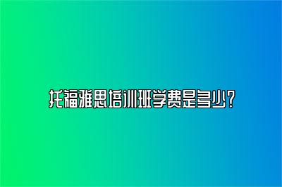 托福雅思培训班学费是多少？