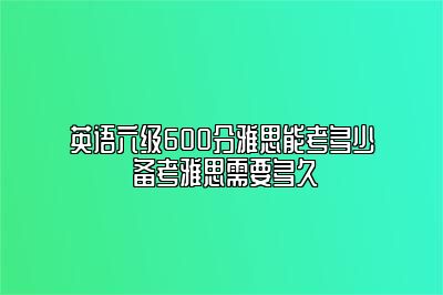 英语六级600分雅思能考多少 备考雅思需要多久