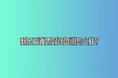 新东方雅思封闭培训怎么样？